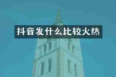 抖音发什么比较火热