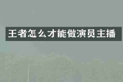 王者怎么才能做演员主播