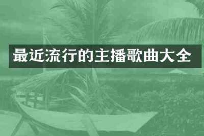 最近流行的主播歌曲大全