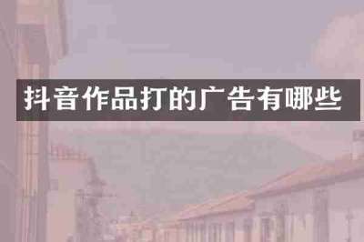 抖音作品打的广告有哪些
