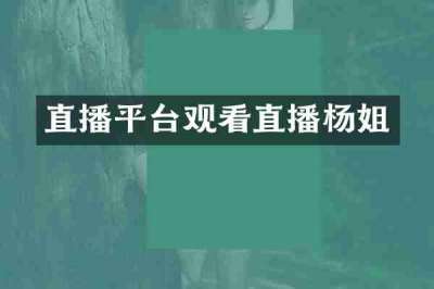 直播平台观看直播杨姐