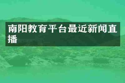 南阳教育平台最近新闻直播