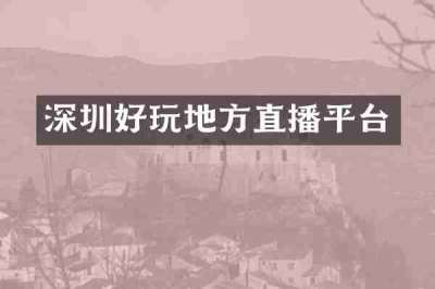 深圳好玩地方直播平台