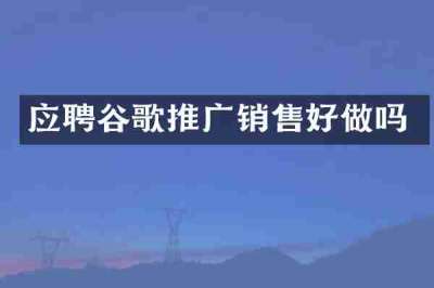 应聘谷歌推广销售好做吗