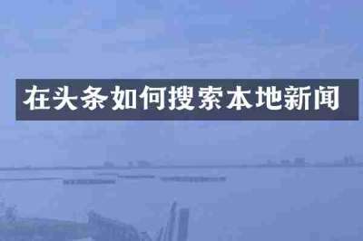 在头条如何搜索本地新闻
