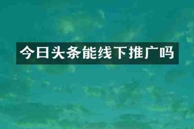 今曰头条能线下推广吗