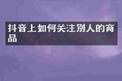 抖音上如何关注别人的商品