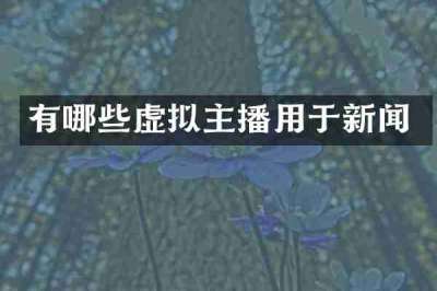 有哪些虚拟主播用于新闻