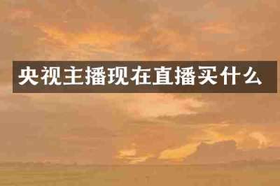 央视主播现在直播买什么