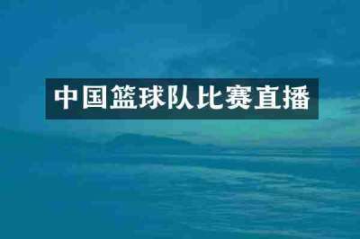 中国篮球队比赛直播