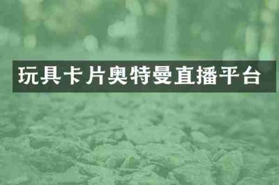 玩具卡片奥特曼直播平台