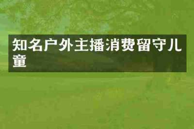 知名户外主播消费留守儿童