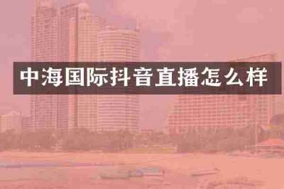 中海国际抖音直播怎么样