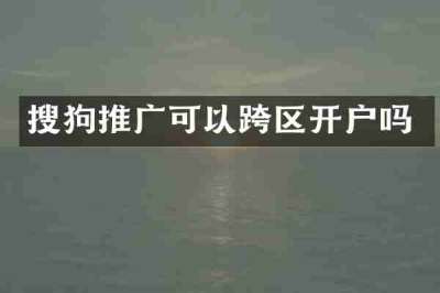 搜狗推广可以跨区开户吗