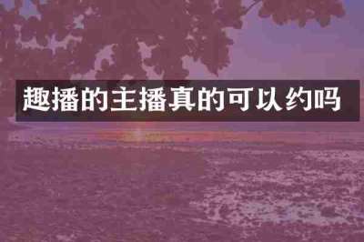 趣播的主播真的可以约吗