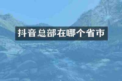 抖音总部在哪个省市