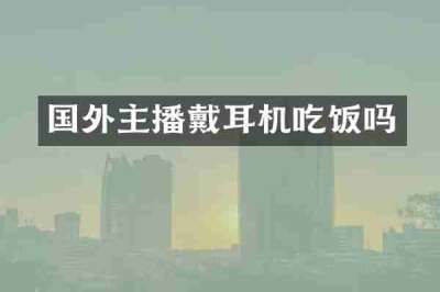 国外主播戴耳机吃饭吗