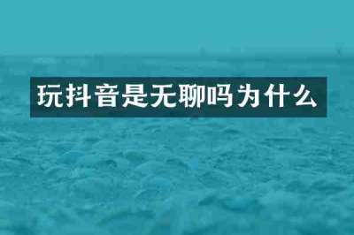 玩抖音是无聊吗为什么