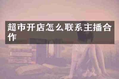 超市开店怎么联系主播合作