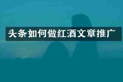 头条如何做红酒文章推广