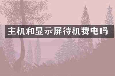 主机和显示屏待机费电吗