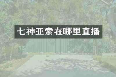 七神亚索在哪里直播