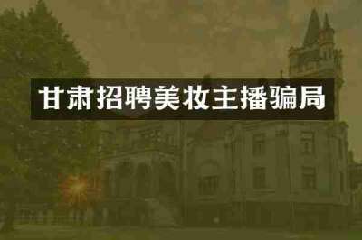甘肃招聘美妆主播骗局