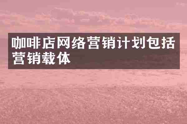 咖啡店网络营销计划包括营销载体