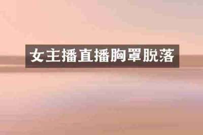 女主播直播胸罩脱落