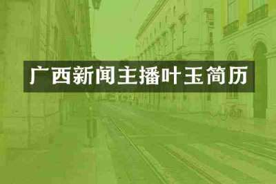 广西新闻主播叶玉简历