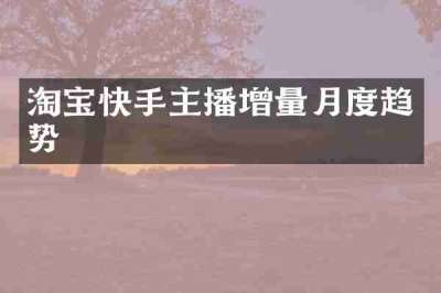 淘宝快手主播增量月度趋势