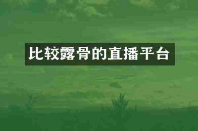 比较露骨的直播平台
