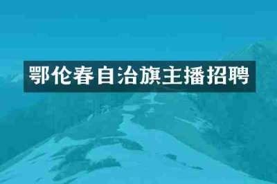 鄂伦春自治旗主播招聘