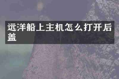 远洋船上主机怎么打开后盖