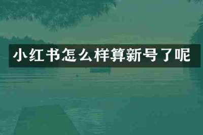小红书怎么样算新号了呢