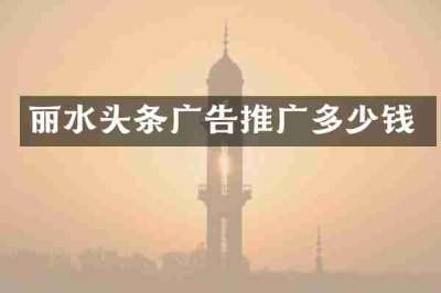 丽水头条广告推广多少钱