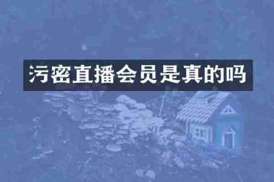 污密直播会员是真的吗