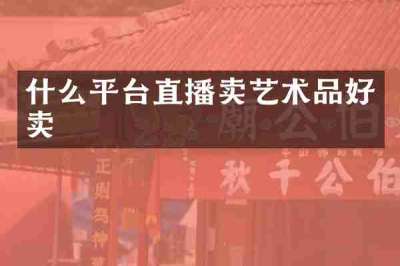 什么平台直播卖艺术品好卖