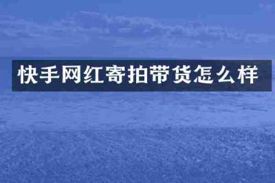 快手网红寄拍带货怎么样