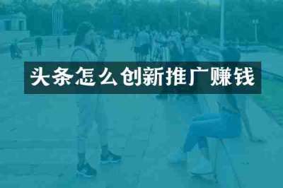 头条怎么创新推广赚钱