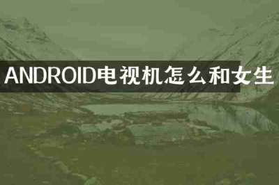 ANDROID电视机怎么和女生
