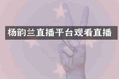 杨韵兰直播平台观看直播