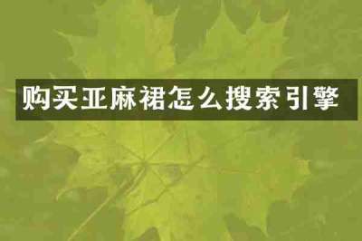 购买亚麻裙怎么搜索引擎