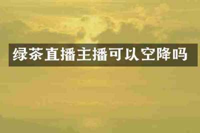 绿茶直播主播可以空降吗