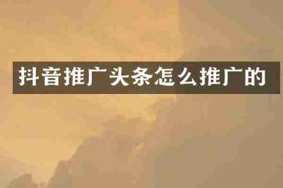 抖音推广头条怎么推广的
