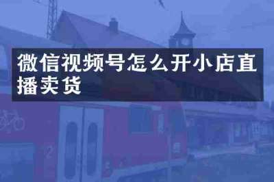 微信视频号怎么开小店直播卖货