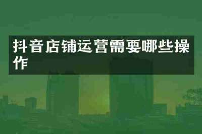 抖音店铺运营需要哪些操作