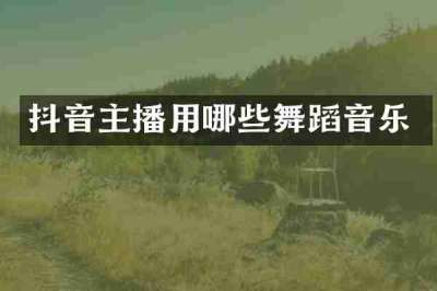 抖音主播用哪些舞蹈音乐
