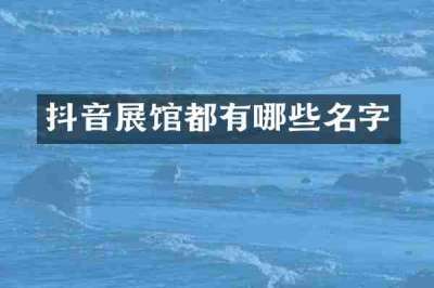 抖音展馆都有哪些名字