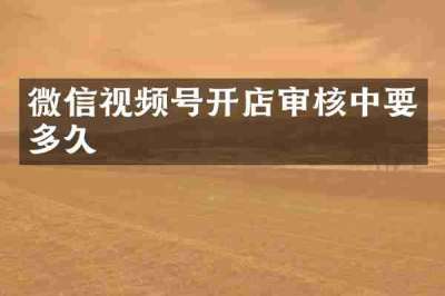 微信视频号开店审核中要多久